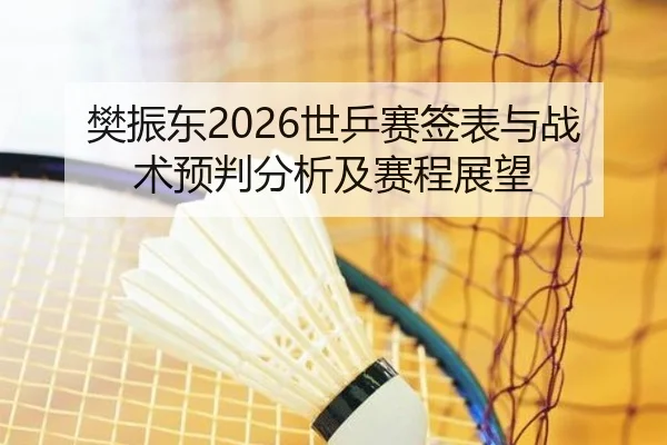 樊振东2026世乒赛签表与战术预判分析及赛程展望